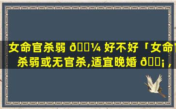 女命官杀弱 🐼 好不好「女命官杀弱或无官杀,适宜晚婚 🐡 ,否则于事业家庭有碍」